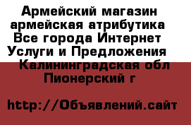 Армейский магазин ,армейская атрибутика - Все города Интернет » Услуги и Предложения   . Калининградская обл.,Пионерский г.